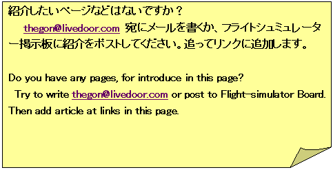 : Љy[WȂǂ͂ȂłH
@@thegon@livedoor.com Ƀ[AtCgV~[^[fɏЉ|XgĂBǂăNɒǉ܂B

Do you have any pages, for introduce in this page?
 Try to write thegon@livedoor.com or post to Flight-simulator Board. Then add article at links in this page.

